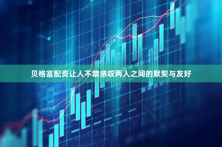 贝格富配资让人不禁感叹两人之间的默契与友好