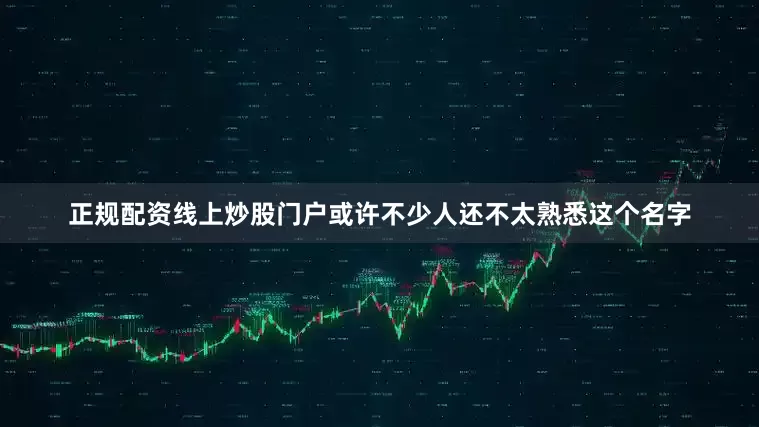 正规配资线上炒股门户或许不少人还不太熟悉这个名字