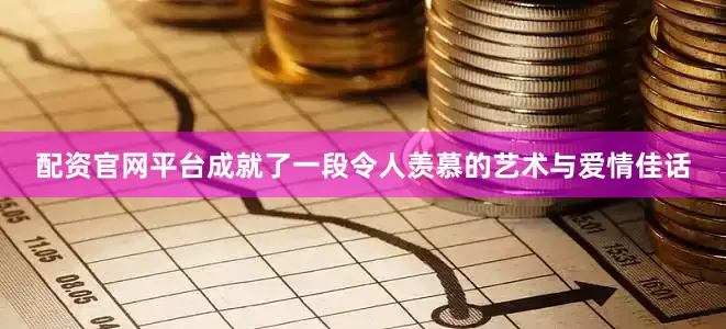 配资官网平台成就了一段令人羡慕的艺术与爱情佳话