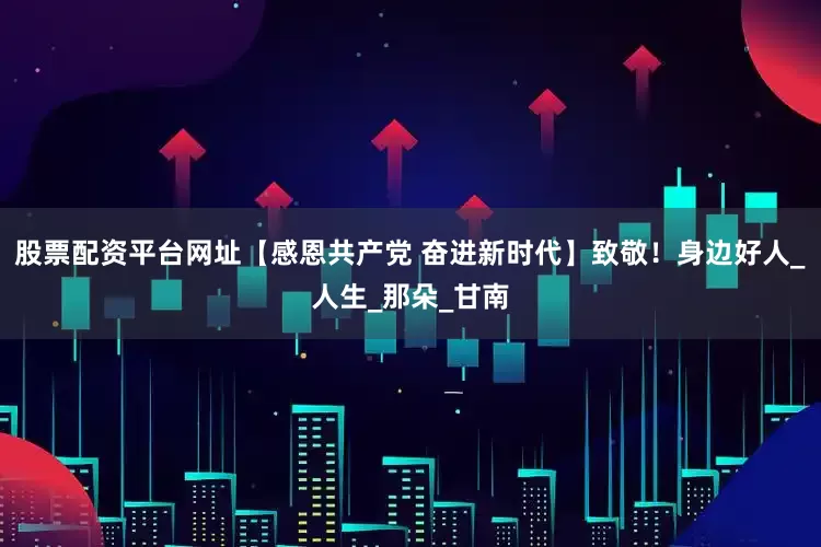 股票配资平台网址【感恩共产党 奋进新时代】致敬！身边好人_人生_那朵_甘南