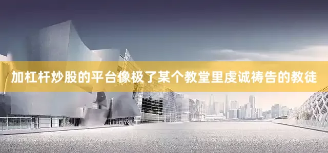 加杠杆炒股的平台像极了某个教堂里虔诚祷告的教徒