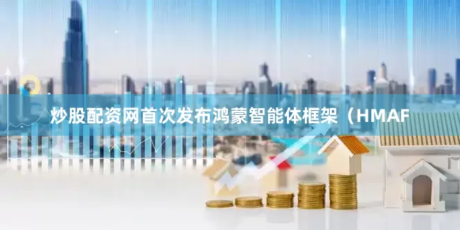 炒股配资网首次发布鸿蒙智能体框架（HMAF