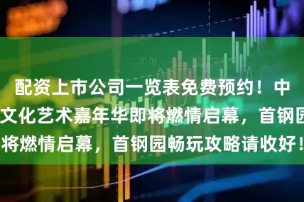 配资上市公司一览表免费预约！中国-中东欧国家文化艺术嘉年华即将燃情启幕，首钢园畅玩攻略请收好！