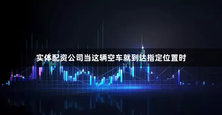实体配资公司当这辆空车就到达指定位置时