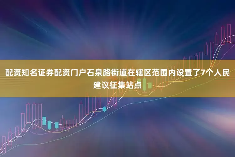 配资知名证券配资门户石泉路街道在辖区范围内设置了7个人民建议征集站点