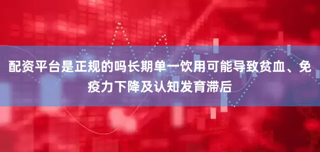 配资平台是正规的吗长期单一饮用可能导致贫血、免疫力下降及认知发育滞后
