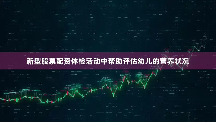 新型股票配资体检活动中帮助评估幼儿的营养状况