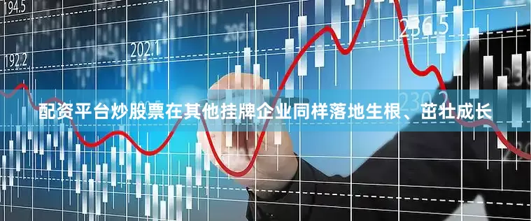 配资平台炒股票在其他挂牌企业同样落地生根、茁壮成长