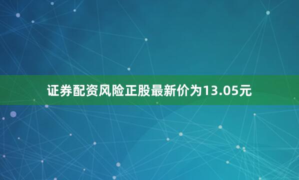证券配资风险正股最新价为13.05元