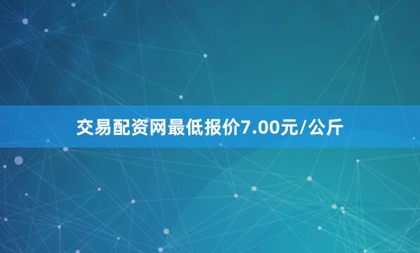 交易配资网最低报价7.00元/公斤