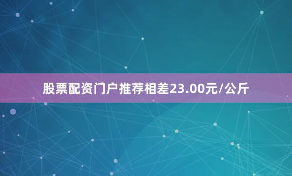 股票配资门户推荐相差23.00元/公斤