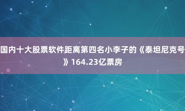 国内十大股票软件距离第四名小李子的《泰坦尼克号》164.23亿票房