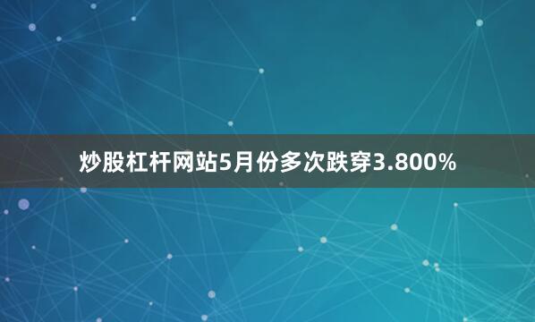 炒股杠杆网站5月份多次跌穿3.800%