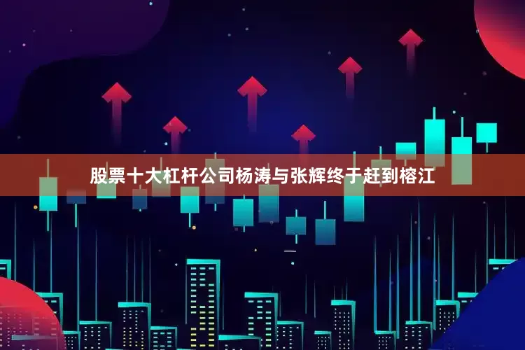 股票十大杠杆公司杨涛与张辉终于赶到榕江