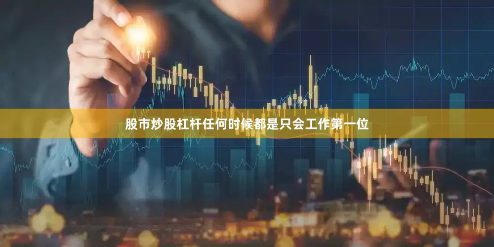 股市炒股杠杆任何时候都是只会工作第一位