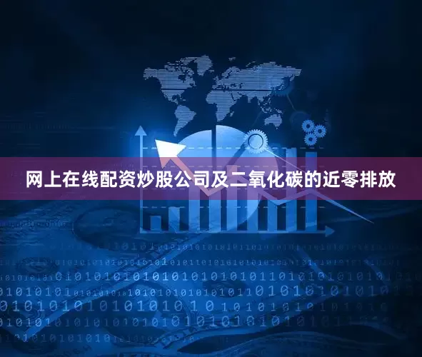 网上在线配资炒股公司及二氧化碳的近零排放