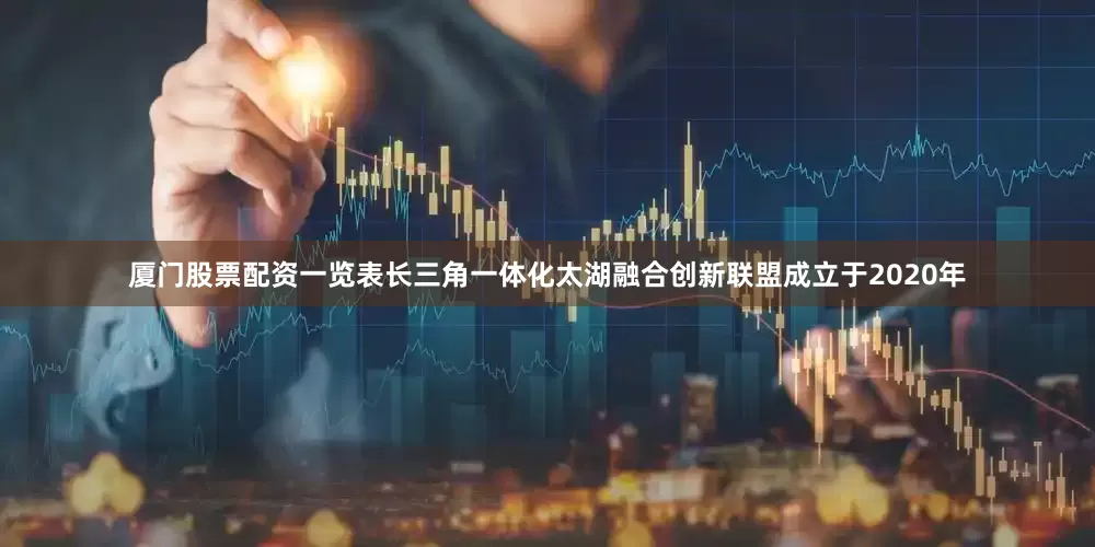 厦门股票配资一览表　　长三角一体化太湖融合创新联盟成立于2020年