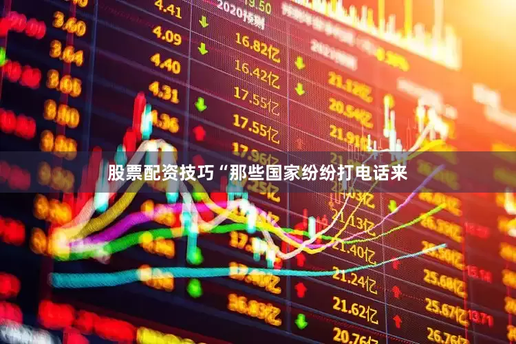 股票配资技巧“那些国家纷纷打电话来