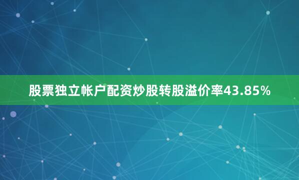 股票独立帐户配资炒股转股溢价率43.85%