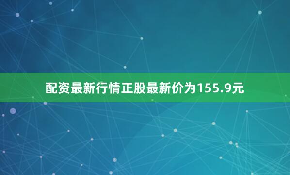 配资最新行情正股最新价为155.9元