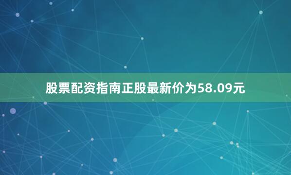 股票配资指南正股最新价为58.09元