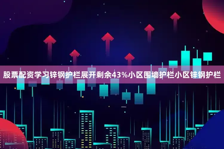 股票配资学习锌钢护栏展开剩余43%小区围墙护栏小区锌钢护栏