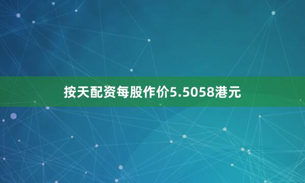 按天配资每股作价5.5058港元