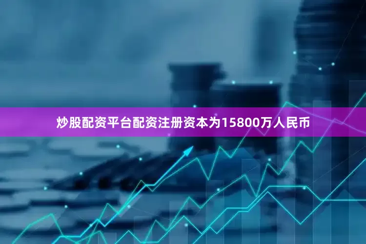 炒股配资平台配资注册资本为15800万人民币