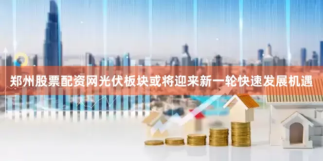 郑州股票配资网光伏板块或将迎来新一轮快速发展机遇