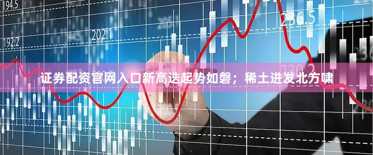 证券配资官网入口新高迭起势如磐；稀土迸发北方啸