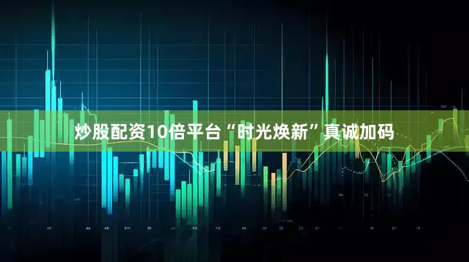 炒股配资10倍平台“时光焕新”真诚加码