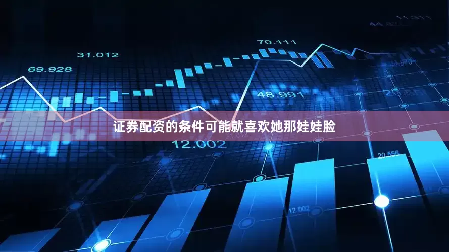 证券配资的条件可能就喜欢她那娃娃脸