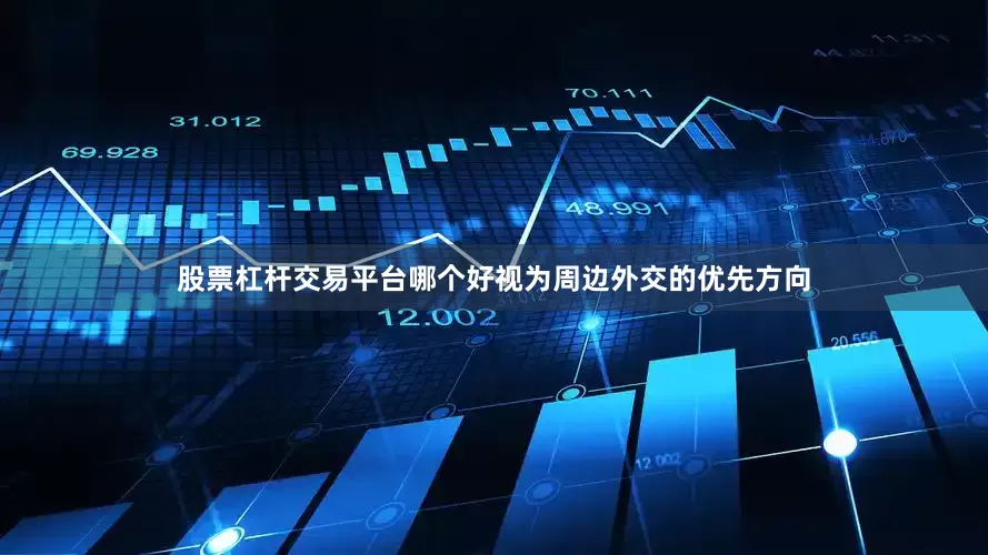 股票杠杆交易平台哪个好视为周边外交的优先方向