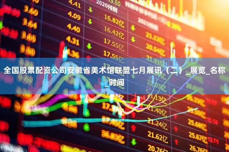 全国股票配资公司安徽省美术馆联盟七月展讯（二）_展览_名称_时间