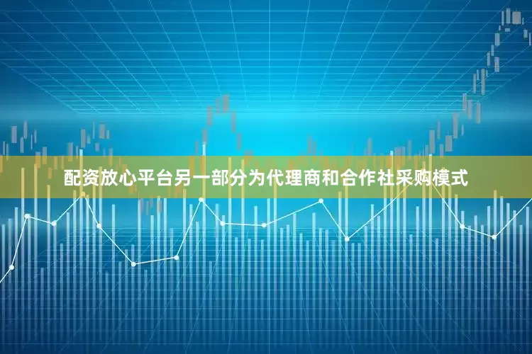 配资放心平台另一部分为代理商和合作社采购模式