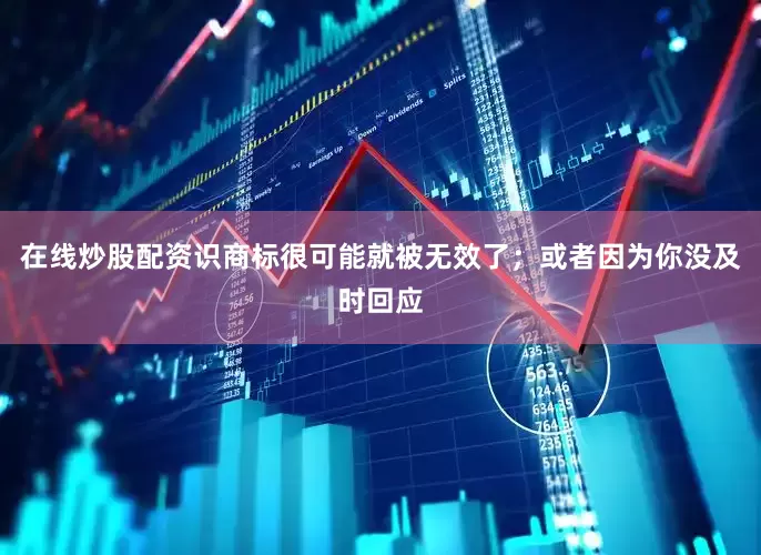 在线炒股配资识商标很可能就被无效了；或者因为你没及时回应