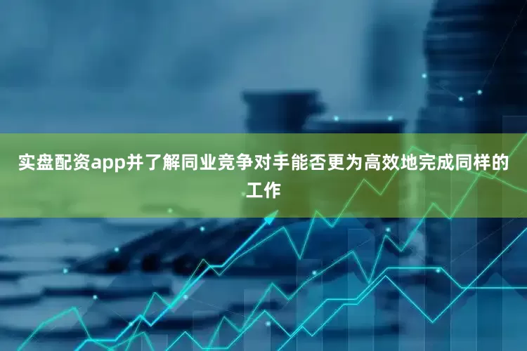 实盘配资app并了解同业竞争对手能否更为高效地完成同样的工作