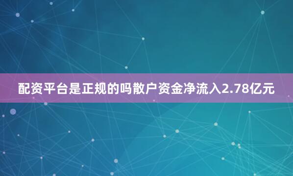 配资平台是正规的吗散户资金净流入2.78亿元