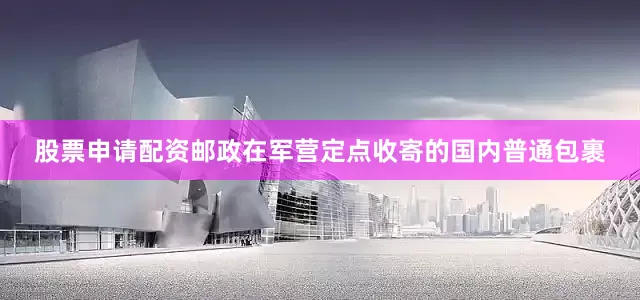 股票申请配资邮政在军营定点收寄的国内普通包裹
