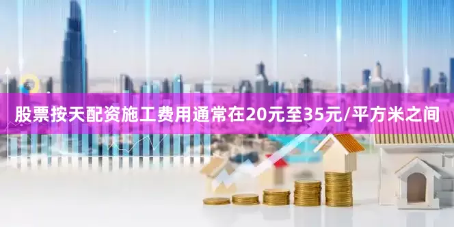 股票按天配资施工费用通常在20元至35元/平方米之间