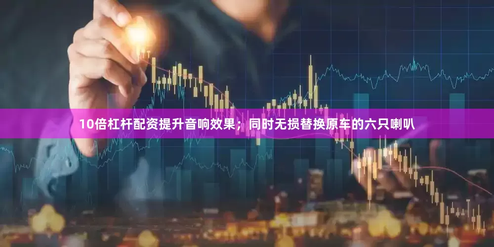 10倍杠杆配资提升音响效果；同时无损替换原车的六只喇叭