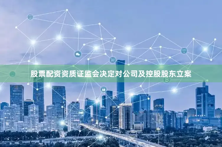 股票配资资质证监会决定对公司及控股股东立案