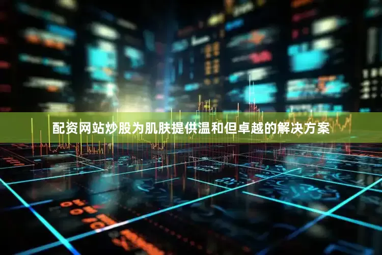 配资网站炒股为肌肤提供温和但卓越的解决方案