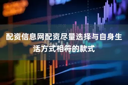 配资信息网配资尽量选择与自身生活方式相符的款式