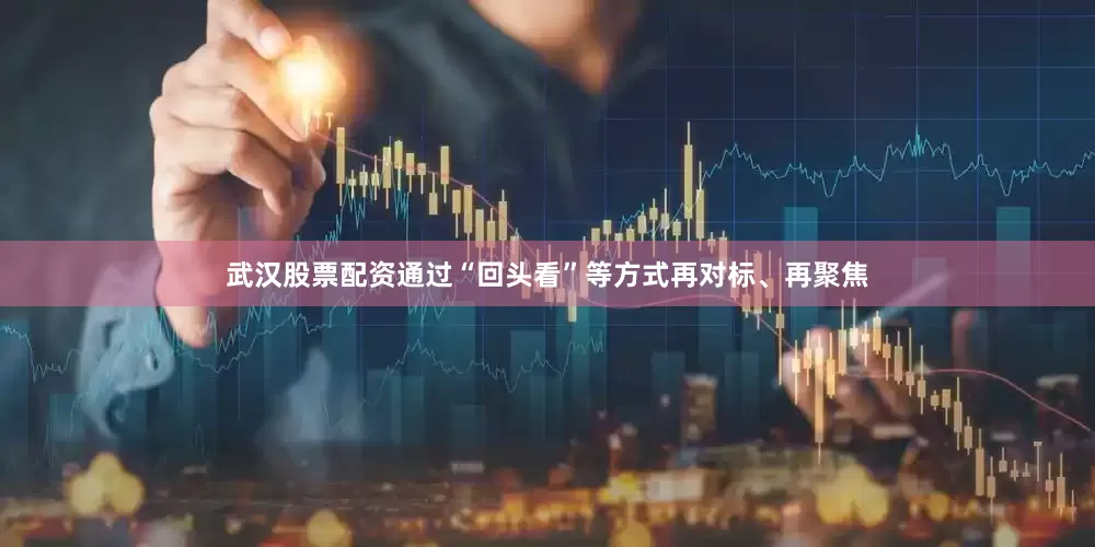 武汉股票配资通过“回头看”等方式再对标、再聚焦