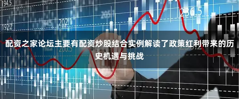 配资之家论坛主要有配资炒股结合实例解读了政策红利带来的历史机遇与挑战