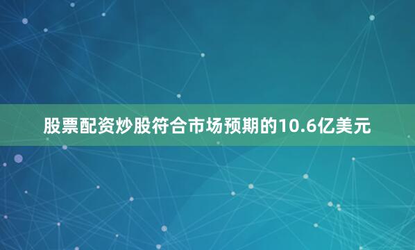 股票配资炒股符合市场预期的10.6亿美元