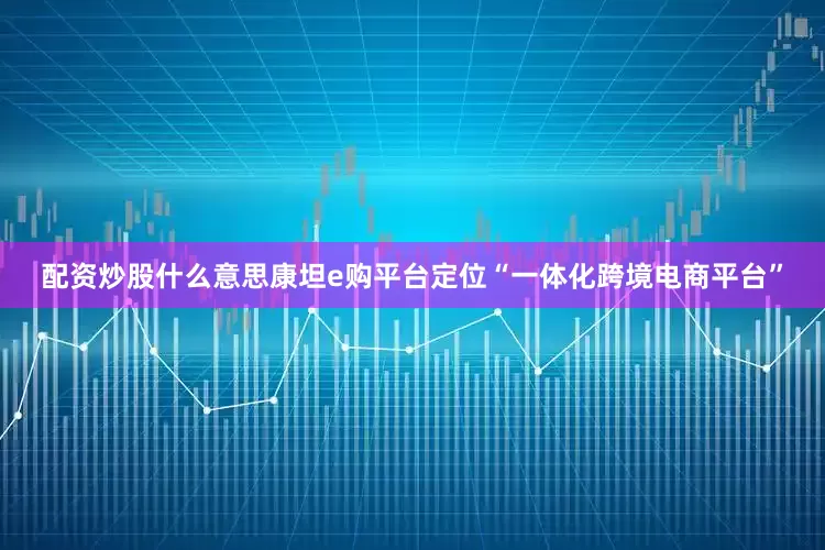 配资炒股什么意思康坦e购平台定位“一体化跨境电商平台”