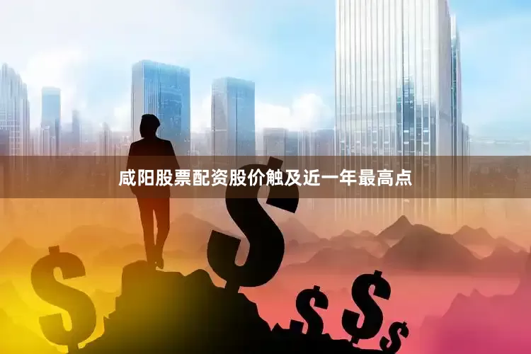 咸阳股票配资股价触及近一年最高点