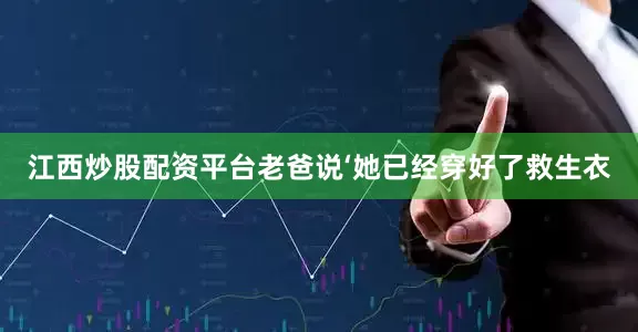 江西炒股配资平台老爸说‘她已经穿好了救生衣